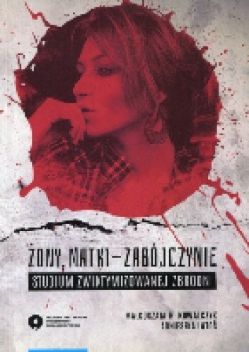 Żony, matki - zabójczynie. Studium zwiktymizowanej zbrodni