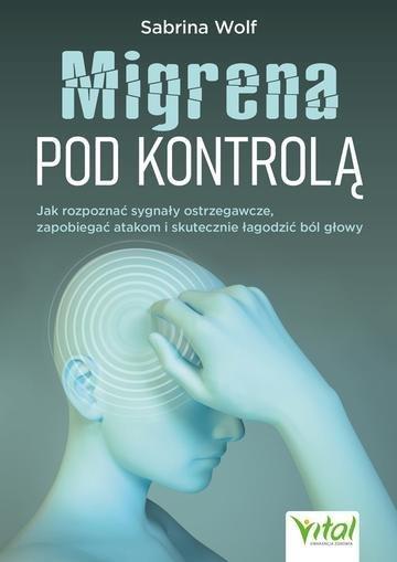 Okładka: Migrena pod kontrolą.  Jak rozpoznać sygnały ostrzegawcze, zapobiegać atakom i skutecznie łagodzić ból głowy