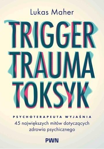 Okładka: Trigger, Trauma, Toksyk. 45 największych mitów dotyczących zdrowia psychicznego