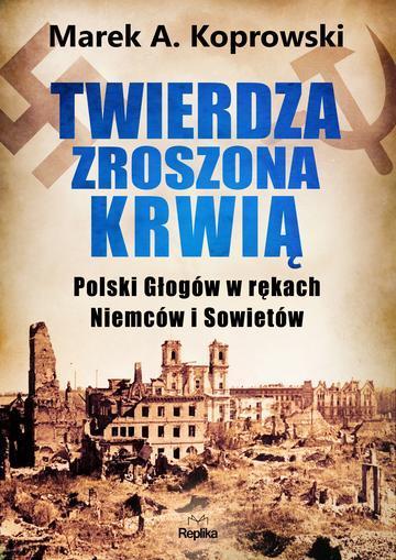 Twierdza zroszona krwią. Polski Głogów w rękach Niemców i Sowietów