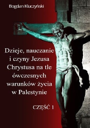 Dzieje, nauczanie i czyny Jezusa Chrystusa na tle ówczesnych warunków życia w Palestynie. Część I