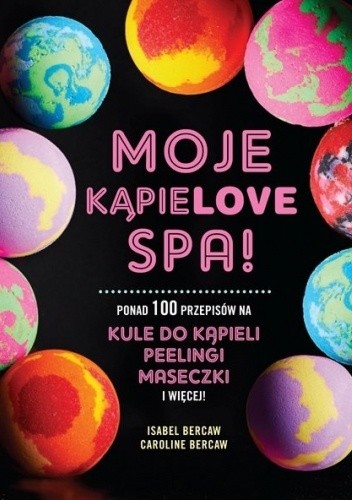 Moje kąpielove SPA. Ponad 100 przepisów na kule do kąpieli, peelingi, maseczki i więcej