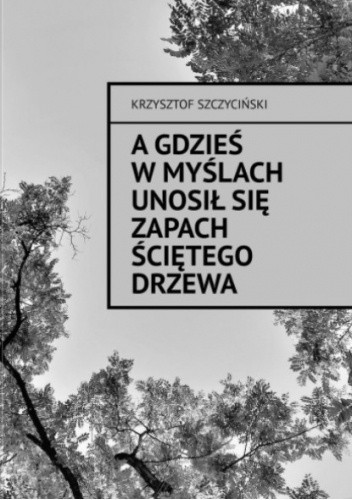 A gdzieś w myślach unosił się zapach ściętego drzewa