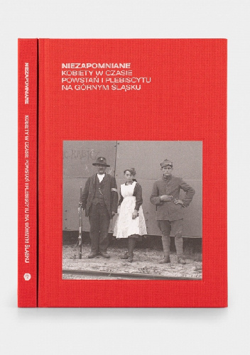 Niezapomniane. Kobiety w czasie powstań i plebiscytu na Górnym Śląsku