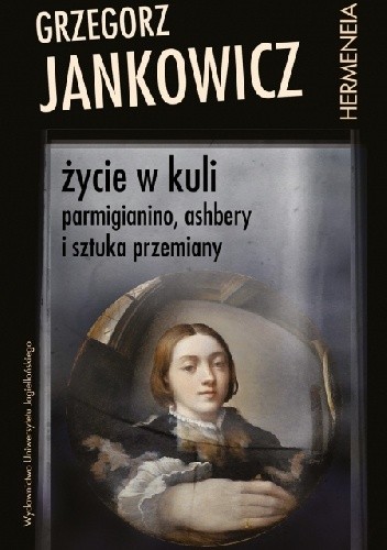 Życie w kuli. Parmigianino, Ashbery i sztuka przemiany