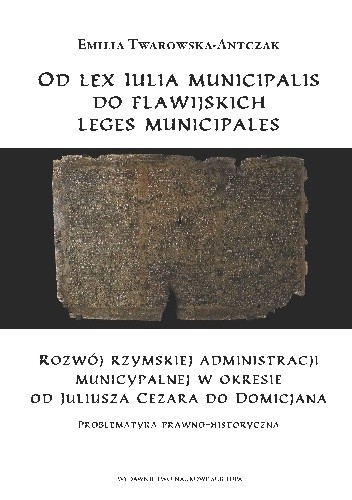 Od lex Iulia municipalis do flawijskich leges municipales. Rozwój rzymskiej administracji municypalnej w okresie od Juliusza Cezara do Domicjana. Problematyka prawno-historyczna