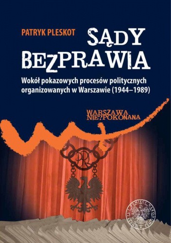 Sądy Bezprawia. Wokół pokazowych procesów politycznych organizowanych w Warszawie (1944-1989)