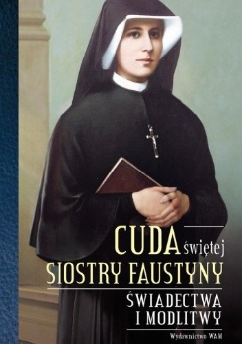 Cuda świętej Faustyny. Świadectwa, podziękowania, wskazania i modlitwy