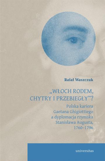 Włoch rodem, chytry i przebiegły? Polska kariera Gaetana Ghigiottiego a dyplomacja rzymska Stanisława Augusta, 1760–1796