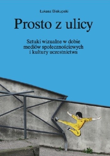 Prosto z ulicy. Sztuki wizualne w dobie mediów społecznościowych i kultury uczestnictwa - street art