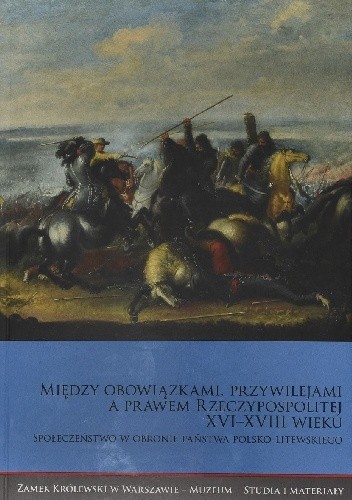 Między obowiązkami, przywilejami a prawem Rzeczypospolitej XVI?XVIII wieku. Społeczeństwo w obronie państwa polsko-litewskiego