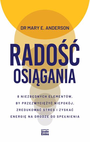 Radość osiągania. 8 niezbędnych elementów, by przezwyciężyć niepokój, zredukować stres i zyskać energię na drodze do spełnienia