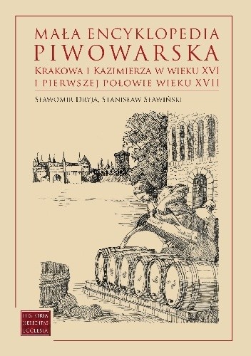 Mała encyklopedia piwowarska Krakowa i Kazimierza w wieku XVI i pierwszej połowie wieku XVII. Studia z dziejów piwowarstwa Krakowa i Kazimierza z uwzględnieniem problematyki Kleparza i przedmieść