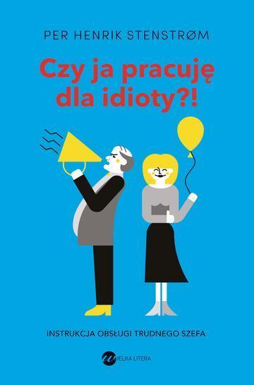 Czy ja pracuję dla idioty?! Instrukcja obsługi trudnego szefa