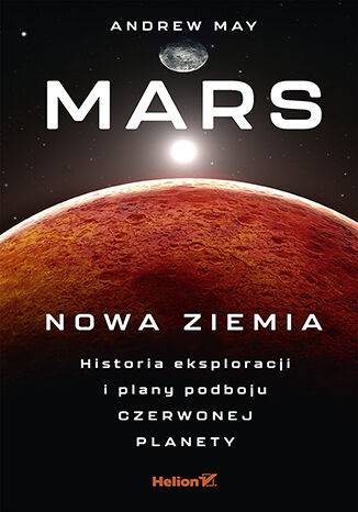 Mars: Nowa Ziemia. Historia eksploracji i plany podboju Czerwonej Planety