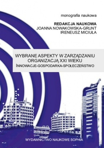 Wybrane aspekty w zarządzaniu organizacją XXI wieku Innowacje - Gospodarka - Społeczeństwo (red.) Joanna Nowakowska-Grunt, Ireneusz Miciuła