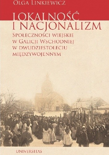 Lokalność i nacjonalizm. Społeczności wiejskie w Galicji Wschodniej w dwudziestoleciu międzywojennym