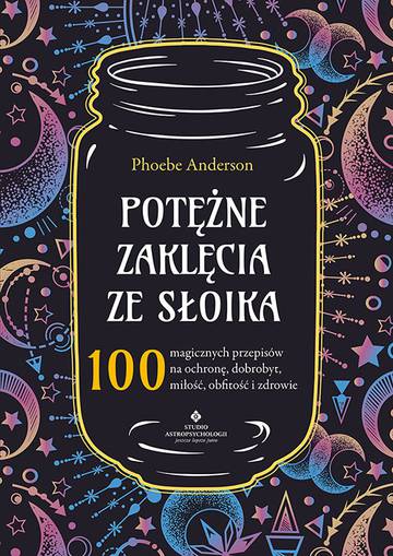 Potężne zaklęcia ze słoika. 100 magicznych przepisów na ochronę, dobrobyt, miłość, obfitość i zdrowie