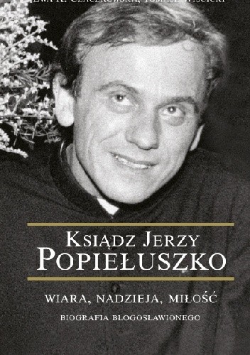 Ksiądz Jerzy Popiełuszko. Wiara, nadzieja, miłość. Biografia błogosławionego