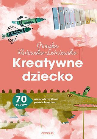 Kreatywne dziecko. 70 zabaw uczących myślenia poza schematem