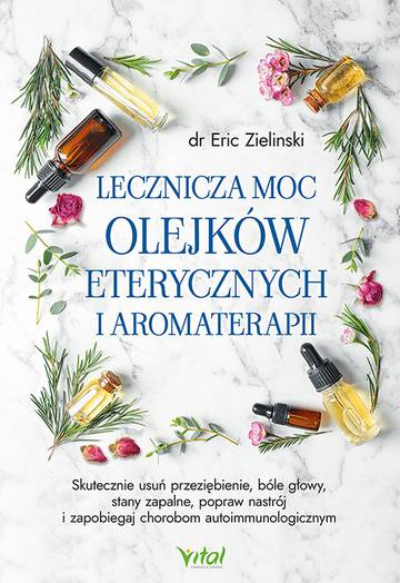 Lecznicza moc olejków eterycznych i aromaterapii. Skutecznie usuń przeziębienie, bóle głowy, stany zapalne, popraw nastrój i zapobiegaj chorobom autoimmunologicznym