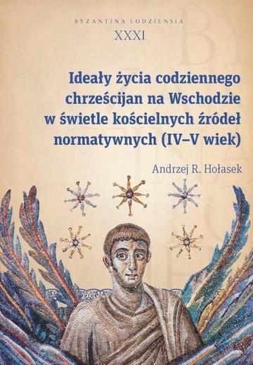 Ideały życia codziennego chrześcijan na Wschodzie w świetle kościelnych źródeł normatywnych (IV-V wi Byzantina Lodziensia tom XXXI