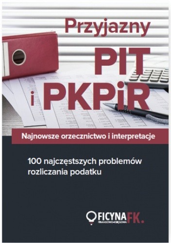 Przyjazny PIT i PKPiR. Najnowsze orzecznictwo i interpretacje oraz 100 najczęstszych problemów rozliczania podatku
