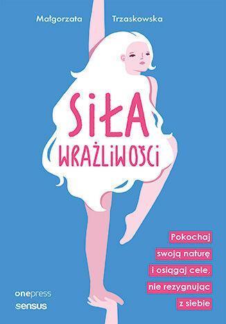 Siła wrażliwości. Pokochaj swoją naturę i osiągaj cele, nie rezygnując z siebie