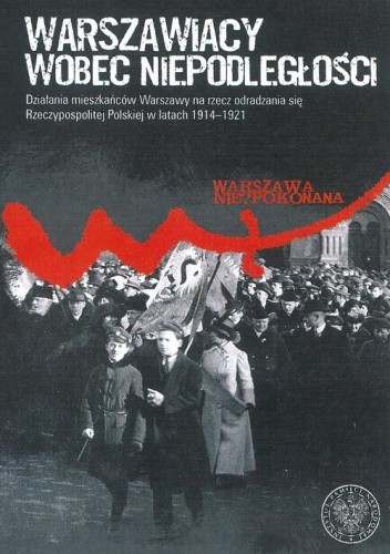 Warszawiacy wobec Niepodległości. Działania mieszkańców Warszawy na rzecz odradzania się Rzeczypospolitej Polskiej w latach  1914-1921