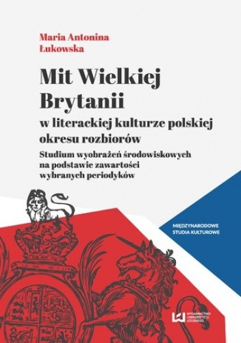 Mit Wielkiej Brytanii w literackiej kulturze polskiej okresu rozbiorów. Studium wyobrażeń środowiskowych na podstawie zawartości wybranych periodyków