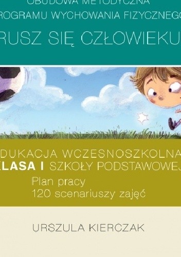 Obudowa metodyczna programu wychowania fizycznego "Rusz się człowieku". Edukacja wczesnoszkolna: klasa I szkoły podstawowej. Plan pracy. 120 scenariuszy zajęć