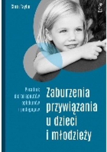 ZABURZENIA PRZYWIĄZANIA U DZIECI I MŁODZIEŻY. Poradnik dla terapeutów, opiekunów i pedagogów