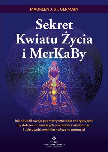 Sekret Kwiatu Życia i MerKaBy. Jak obudzić swoje geometryczne pole energetyczne by dotrzeć do wyższych pokładów świadomości i uaktywnić swój nieskończony potencjał