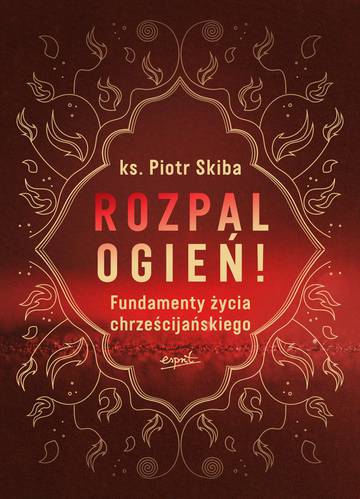 Rozpal ogień!. Fundamenty życia chrześcijańskiego