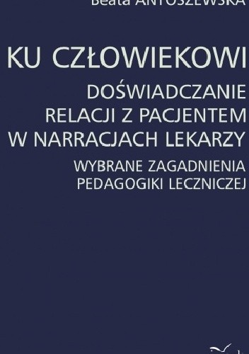 Ku człowiekowi. Doświadczanie relacji z pacjentem w narracjach lekarzy