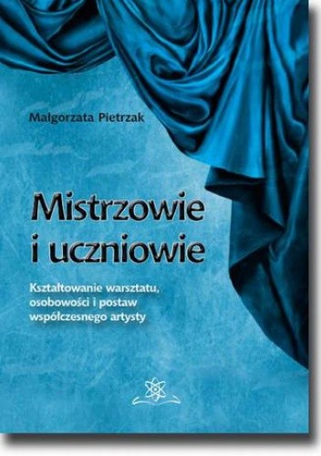 Mistrzowie i uczniowie. Kształtowanie warsztatu, osobowości i postaw współczesnego artysty