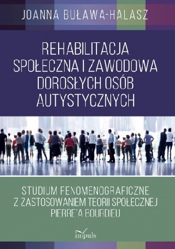 Rehabilitacja społeczna i zawodowa dorosłych osób autystycznych. Studium fenomenograficzne z zastosowaniem teorii społecznej Pierre'a Bourdieu
