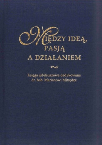 Między ideą, pasją a działaniem. Księga jubileuszowa dedykowana dr. hab. Marianowi Mitrędze