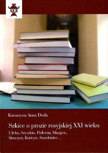Szkice o prozie rosyjskiej XXI wieku. Ulicka, Szyszkin, Pielewin, Minajew, Sienczyn, Kuricyn, Starobiniec...