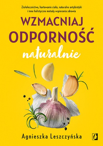 Wzmacniaj odporność naturalnie. Ziołolecznictwo, hartowanie ciała, naturalne antybiotyki i inne holistyczne metody wspierania zdrowia