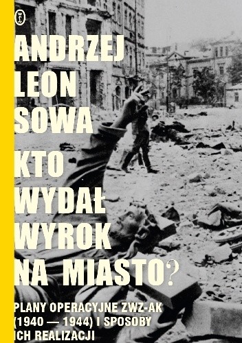 Kto wydał wyrok na miasto? Plany operacyjne ZWZ AK (1940?1944) i sposoby ich realizacji