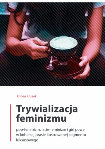 Trywializacja feminizmu : pop-feminizm, latte-feminizm i girl power w kobiecej prasie ilustrowanej segmentu luksusowego