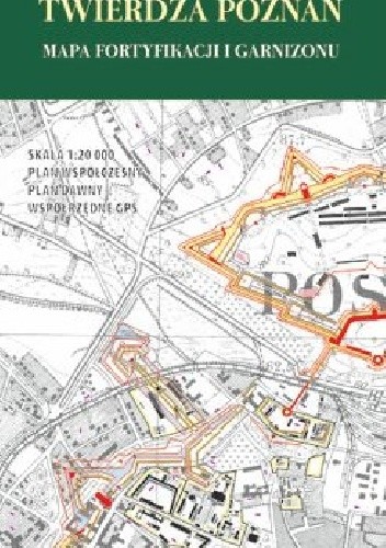 Twierdza Poznań. Mapa fortyfikacji i garnizonu