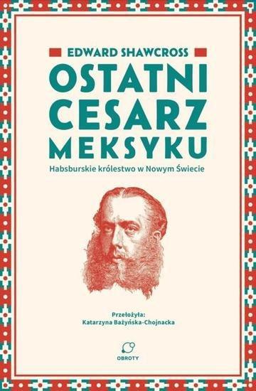 Okładka: Ostatni cesarz Meksyku. Habsburskie królestwo w Nowym Świecie