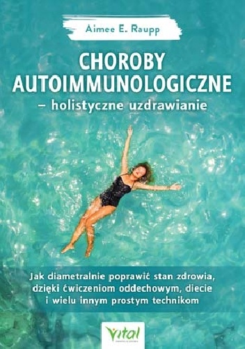 Choroby autoimmunologiczne ? holistyczne uzdrawianie. Jak diametralnie poprawić stan zdrowia, dzięki ćwiczeniom oddechowym, diecie i wielu innym prostym technikom