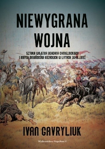 Niewygrana wojna. Sztuka wojenna Bohdana Chmielnickiego i innych dowódców kozackich w latach 1648-1651