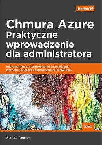 Chmura Azure. Praktyczne wprowadzenie dla administratora. Implementacja, monitorowanie i zarządzanie ważnymi usługami i komponentami IaaS/PaaS