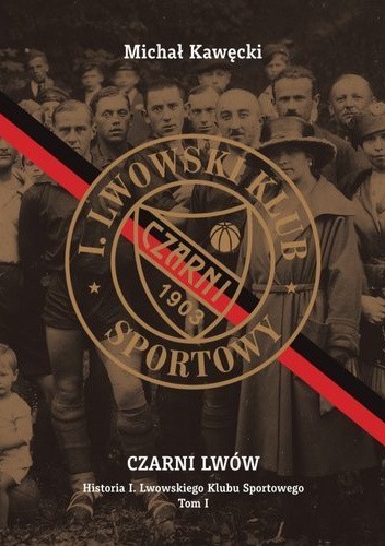 Czarni Lwów. Historia I. Lwowskiego Klubu Sportowego. Tom I