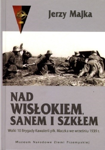 Nad Wisłokiem, Sanem i Szkłem. Walki 10 Brygady Kawalerii płk. Maczka we wrześniu 1939 r.