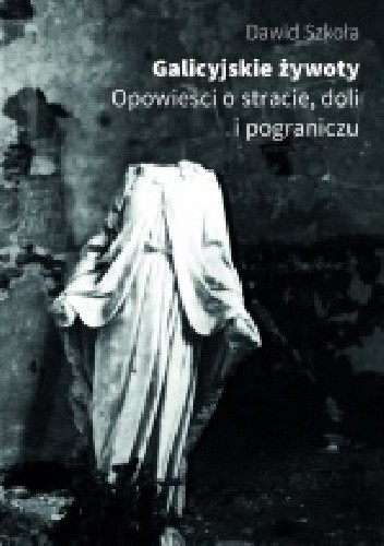 Galicyjskie żywoty. Opowieści o stracie, doli i pograniczu